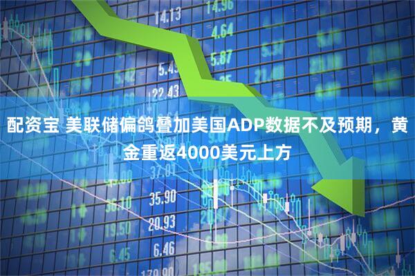 配资宝 美联储偏鸽叠加美国ADP数据不及预期，黄金重返4000美元上方