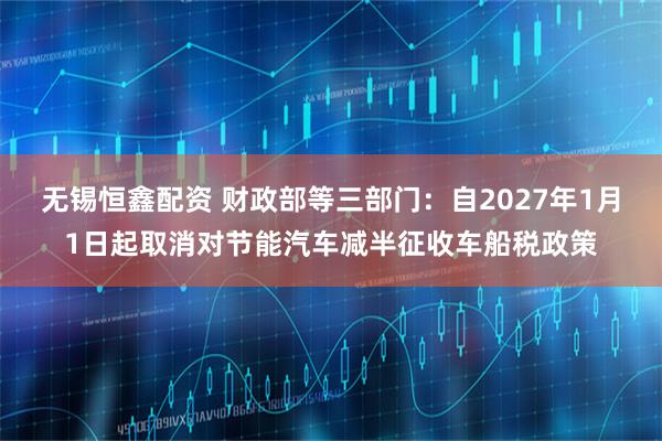 无锡恒鑫配资 财政部等三部门：自2027年1月1日起取消对节能汽车减半征收车船税政策