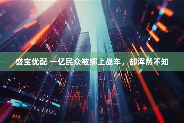 盛宝优配 一亿民众被绑上战车，却浑然不知