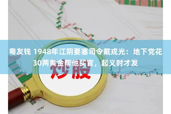 粤友钱 1948年江阴要塞司令戴戎光:地下党花30两黄金帮他买官,起义时才发