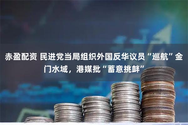 赤盈配资 民进党当局组织外国反华议员“巡航”金门水域，港媒批“蓄意挑衅”