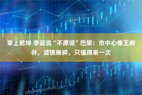 掌上乾坤 李诞说“不原谅”巴黎：市中心像王府井，滤镜稀碎，只值得来一次