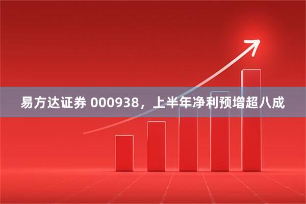 易方达证券 000938，上半年净利预增超八成