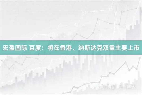 宏盈国际 百度：将在香港、纳斯达克双重主要上市
