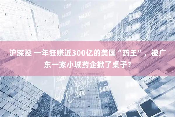 沪深投 一年狂赚近300亿的美国“药王”，被广东一家小城药企掀了桌子？