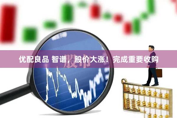 优配良品 智谱，股价大涨！完成重要收购