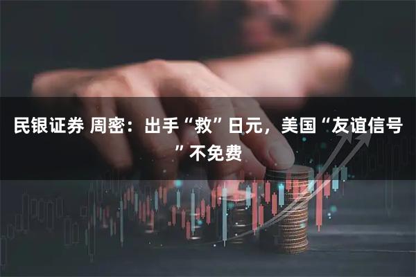 民银证券 周密：出手“救”日元，美国“友谊信号”不免费