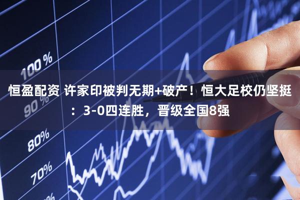 恒盈配资 许家印被判无期+破产！恒大足校仍坚挺：3-0四连胜，晋级全国8强