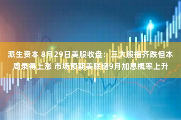 派生资本 8月29日美股收盘：三大股指齐跌但本周录得上涨 市场预期美联储9月加息概率上升