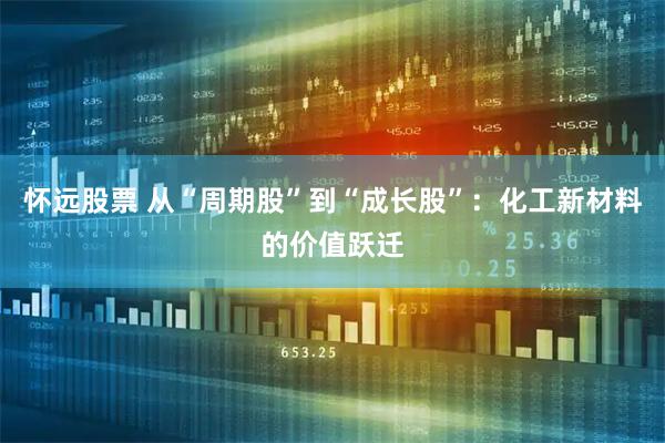 怀远股票 从“周期股”到“成长股”：化工新材料的价值跃迁