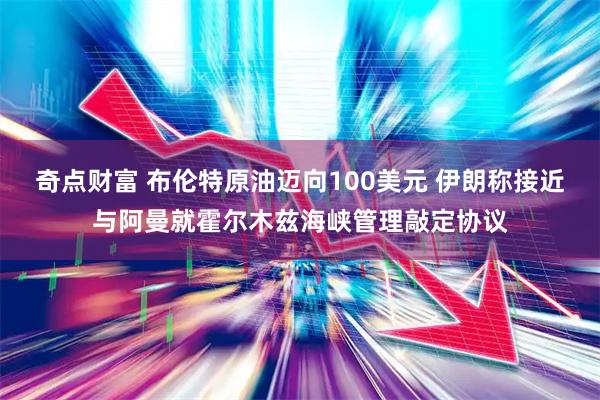 奇点财富 布伦特原油迈向100美元 伊朗称接近与阿曼就霍尔木兹海峡管理敲定协议