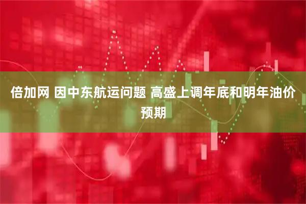 倍加网 因中东航运问题 高盛上调年底和明年油价预期